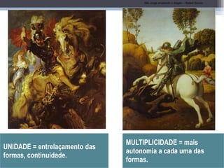 UNIDADE = entrelaçamento das formas, continuidade. MULTIPLICIDADE = mais autonomia a cada uma das formas. São Jorge ematando o dragão – Rafael Sanzio 
