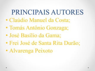 PRINCIPAIS AUTORES
• Claúdio Manuel da Costa;
• Tomás Antônio Gonzaga;
• José Basílio da Gama;
• Frei José de Santa Rita Durão;
• Alvarenga Peixoto
 