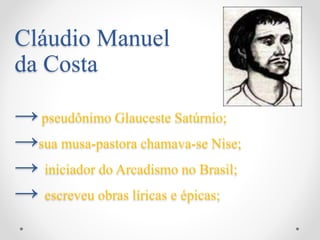 Cláudio Manuel
da Costa
→pseudônimo Glauceste Satúrnio;
→sua musa-pastora chamava-se Nise;
→ iniciador do Arcadismo no Brasil;
→ escreveu obras líricas e épicas;
 
