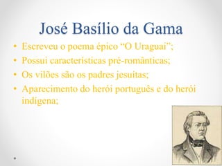 José Basílio da Gama
• Escreveu o poema épico “O Uraguai”;
• Possui características pré-românticas;
• Os vilões são os padres jesuítas;
• Aparecimento do herói português e do herói
indígena;
 