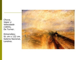 Chuva, Vapor e Velocidade (1844),  De Turner. Dimensões; 91 cm x 122 cm. Galeria Nacional, Londres. 