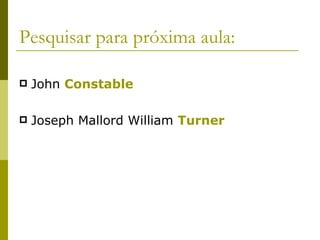 Pesquisar para próxima aula: John  Constable Joseph Mallord William  Turner 