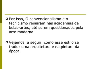 Por isso, O convencionalismo e o tecnicismo reinaram nas academias de belas-artes, até serem questionados pela arte moderna.  Vejamos, a seguir, como esse estilo se traduziu na arquitetura e na pintura da época. 