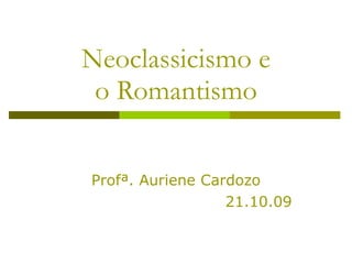 Neoclassicismo e o Romantismo Profª. Auriene Cardozo 21.10.09 