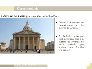 Obras notáveis
NEOCLASSICISMO
FRANÇES
PANTEÃO DE PARIS (Jacques-Germain Soufflot)
■ Possui 110 metros de
comprimento e 84
metros de largura.
■ A fachada principal
está decorada com um
pórtico de colunas de
estilo coríntio que
apoiam um frontão
triangular.
 