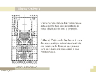 Obras notáveis
NEOCLASSICISMO
FRANÇES
O interior do edifício foi restaurado e
actualmente tem sido reportado às
cores originais de azul e dourado.
O Grand Théâtre de Bordeaux é uma
das mais antigas estruturas teatrais
em madeira da Europa que jamais
fora queimado ou necessária a sua
reconstrução.
 