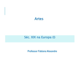 Artes
Professor Fabiana Alexandre
Séc. XIX na Europa (I)
 
