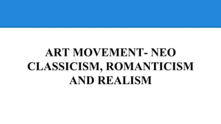 ART MOVEMENT- NEO
CLASSICISM, ROMANTICISM
AND REALISM
 