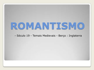 ROMANTISMO
- Século 19 - Temais Medievais - Berço : Inglaterra
 