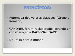 PRINCÍPIOS:
 Retomada dos valores clássicos (Grego e
Romano)
 CÂNONES foram reelaborados levando em
consideração a RACIONALIDADE.
 Da Itália para o mundo
 