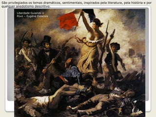São privilegiados os temas dramáticos, sentimentais, inspirados pela literatura, pela história e por
qualquer anedotismo descritivo.
Liberdade Guiando o
Povo – Eugéne Delacoix
 