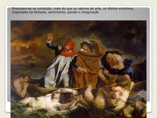 Procuram-se no conteúdo, mais do que os valores de arte, os efeitos emotivos.
Inspiradas na fantasia, sentimento, paixão e imaginação
 