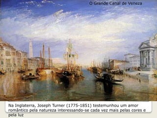 Na Inglaterra, Joseph Turner (1775-1851) testemunhou um amor
romântico pela natureza interessando-se cada vez mais pelas cores e
pela luz
O Grande Canal de Veneza
 