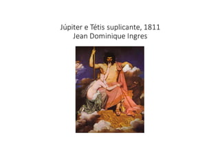 Júpiter	
  e	
  Tétis	
  suplicante,	
  1811
Jean	
  Dominique	
  Ingres
 
