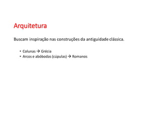 Arquitetura
Buscam inspiração nas construções da	
  antiguidade clássica.
• Colunas à Grécia
• Arcos	
  e	
  abóbodas (cúpulas)	
  à Romanos
 