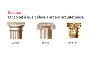 Colunas
O	
  capitel	
  é	
  que	
  define	
  a	
  ardem	
  arquitetônica
Dórico Jônico Coríntio
 