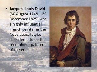 • Jacques-Louis David
  (30 August 1748 – 29
  December 1825) was
  a highly influential
  French painter in the
  Neoclassical style,
  considered to be the
  preeminent painter
  of the era.
 