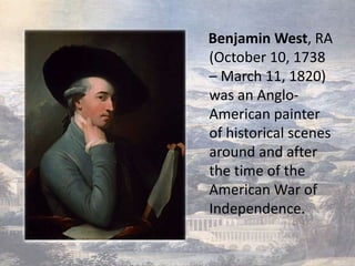 Benjamin West, RA
(October 10, 1738
– March 11, 1820)
was an Anglo-
American painter
of historical scenes
around and after
the time of the
American War of
Independence.
 