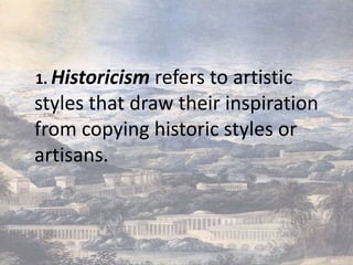 1. Historicism refers to artistic
styles that draw their inspiration
from copying historic styles or
artisans.
 