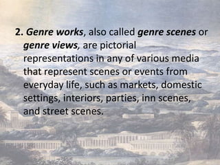 2. Genre works, also called genre scenes or
  genre views, are pictorial
  representations in any of various media
  that represent scenes or events from
  everyday life, such as markets, domestic
  settings, interiors, parties, inn scenes,
  and street scenes.
 