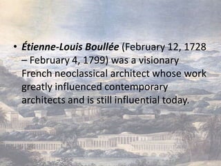 • Étienne-Louis Boullée (February 12, 1728
  – February 4, 1799) was a visionary
  French neoclassical architect whose work
  greatly influenced contemporary
  architects and is still influential today.
 