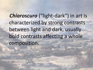 Chiaroscuro ("light-dark") in art is
characterized by strong contrasts
between light and dark, usually
bold contrasts affecting a whole
composition.
 