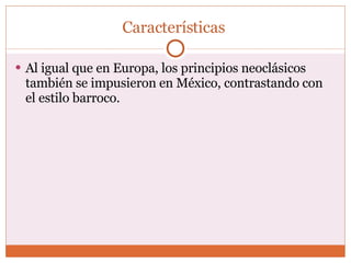 Características  Al igual que en Europa, los principios neoclásicos también se impusieron en México, contrastando con el estilo barroco. 