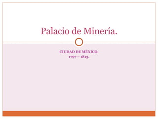 CIUDAD DE MÉXICO. 1797 – 1813. Palacio de Minería. 