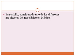 Era criollo, considerado uno de los difusores arquitectos del neoclásico en México. 