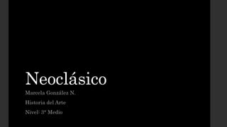 Neoclásico
Marcela González N.
Historia del Arte
Nivel: 3° Medio
 
