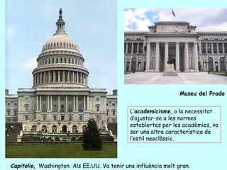 Museu del Prado


                                             L’academicisme, o la necessitat
                                             d’ajustar-se a les normes
                                             establertes per les acadèmies, va
                                             ser una altra característica de
                                             l’estil neoclàssic.



Capitolio, Washington. Als EE.UU. Va tenir una influència molt gran.
 