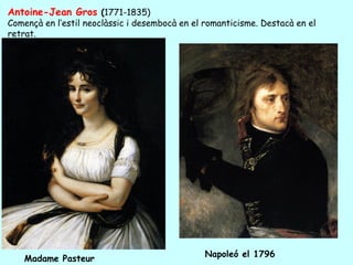 Antoine-Jean Gros (1771-1835)
Començà en l’estil neoclàssic i desembocà en el romanticisme. Destacà en el
retrat.




                                                Napoleó el 1796
    Madame Pasteur
 