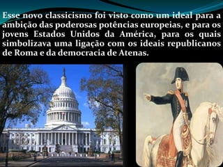 Esse novo classicismo foi visto como um ideal para a
ambição das poderosas potências europeias, e para os
jovens Estados Unidos da América, para os quais
simbolizava uma ligação com os ideais republicanos
de Roma e da democracia de Atenas.
 
