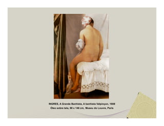 INGRES, A Grande Banhista, A banhista Valpinçon, 1808 
Óleo sobre tela, 98 x 146 cm, Museu do Louvre, Paris 
 