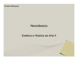 Neoclássico 
Estética e História da Arte II 
Viviane Marques 
 