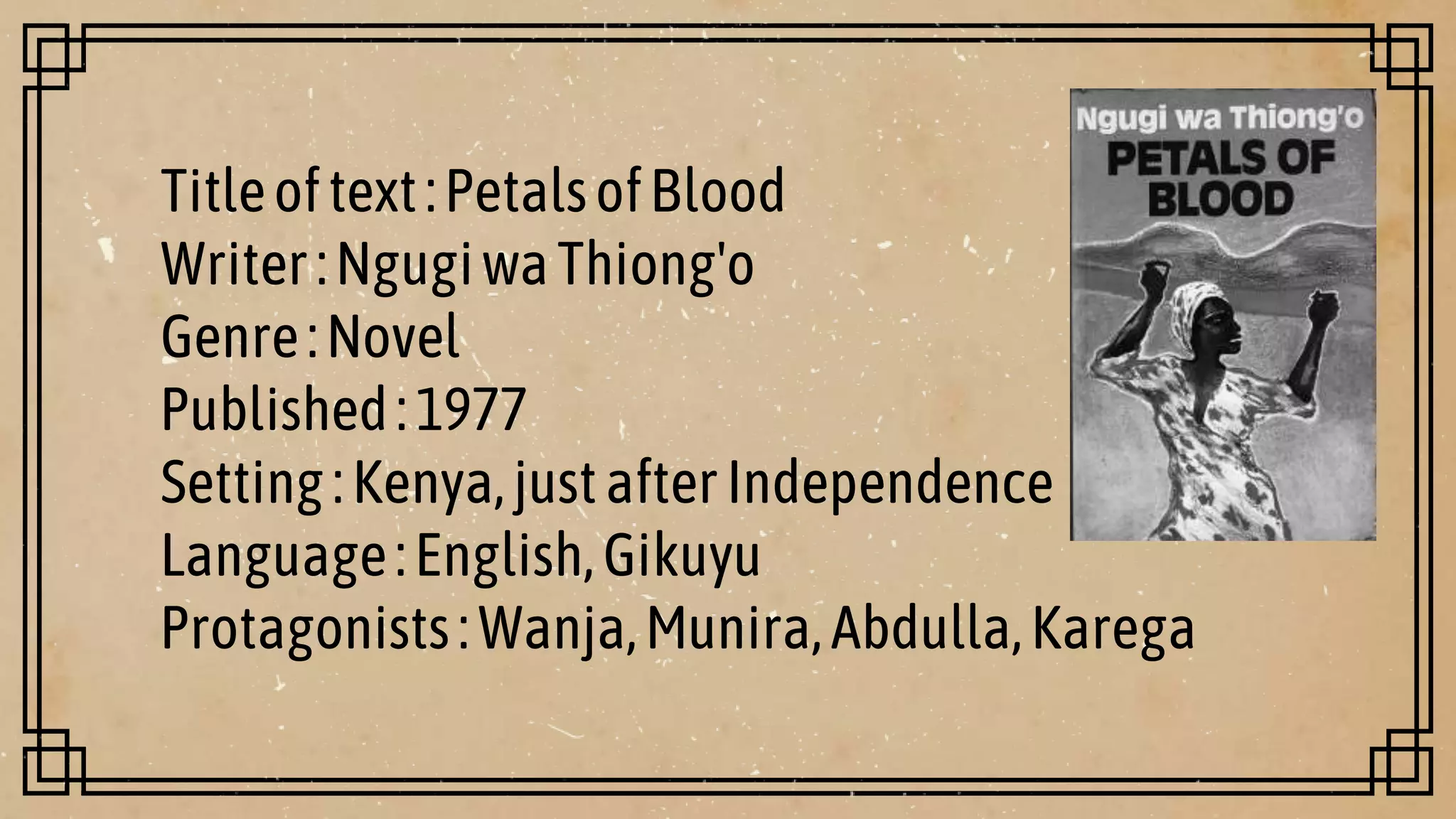 Titleoftext:PetalsofBlood
Writer:NgugiwaThiong'o
Genre:Novel
Published:1977
Setting:Kenya,justafterIndependence
Language:English,Gikuyu
Protagonists:Wanja,Munira,Abdulla,Karega
 