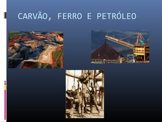 CARVÃO, FERRO E PETRÓLEO
 