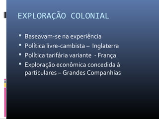 EXPLORAÇÃO COLONIAL

 Baseavam-se na experiência
 Política livre-cambista – Inglaterra
 Política tarifária variante - França
 Exploração econômica concedida à
  particulares – Grandes Companhias
 