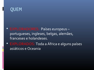 QUEM


 EXPLORADORES: Países europeus –
  portugueses, ingleses, belgas, alemães,
  franceses e holandeses.
 EXPLORADOS: Toda a África e alguns países
  asiáticos e Oceania
 