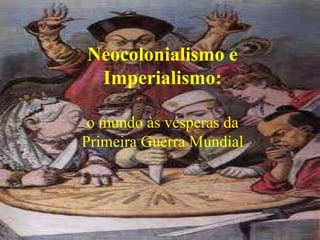 Neocolonialismo e
Imperialismo:
o mundo às vésperas da
Primeira Guerra Mundial
 