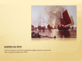 GUERRA DO ÓPIO
Juncos chineses sob forte bombardeio inglês durante a Guerra do
Ópio, litografia britânica de 1843.

 