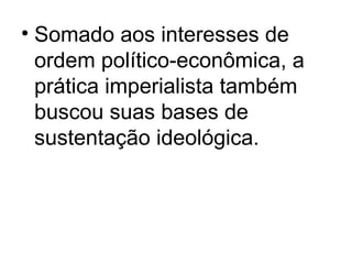 • Somado aos interesses de
ordem político-econômica, a
prática imperialista também
buscou suas bases de
sustentação ideológica.
 