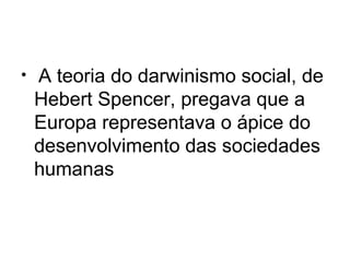 • A teoria do darwinismo social, de
Hebert Spencer, pregava que a
Europa representava o ápice do
desenvolvimento das sociedades
humanas
 