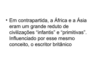 • Em contrapartida, a África e a Ásia
eram um grande reduto de
civilizações “infantis” e “primitivas”.
Influenciado por esse mesmo
conceito, o escritor britânico
 