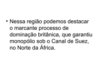 • Nessa região podemos destacar
o marcante processo de
dominação britânica, que garantiu
monopólio sob o Canal de Suez,
no Norte da África.
 