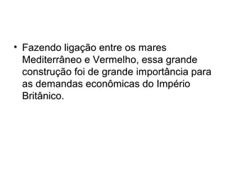 • Fazendo ligação entre os mares
Mediterrâneo e Vermelho, essa grande
construção foi de grande importância para
as demandas econômicas do Império
Britânico.
 