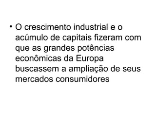 • O crescimento industrial e o
acúmulo de capitais fizeram com
que as grandes potências
econômicas da Europa
buscassem a ampliação de seus
mercados consumidores
 