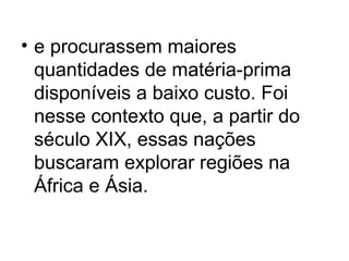 • e procurassem maiores
quantidades de matéria-prima
disponíveis a baixo custo. Foi
nesse contexto que, a partir do
século XIX, essas nações
buscaram explorar regiões na
África e Ásia.
 