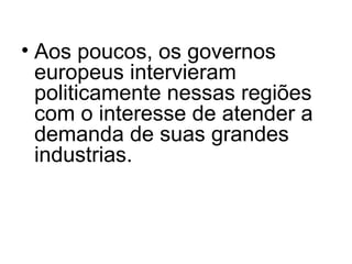 • Aos poucos, os governos
europeus intervieram
politicamente nessas regiões
com o interesse de atender a
demanda de suas grandes
industrias.
 