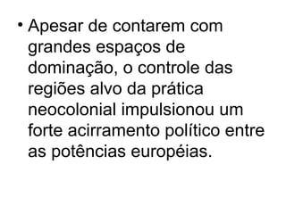 • Apesar de contarem com
grandes espaços de
dominação, o controle das
regiões alvo da prática
neocolonial impulsionou um
forte acirramento político entre
as potências européias.
 